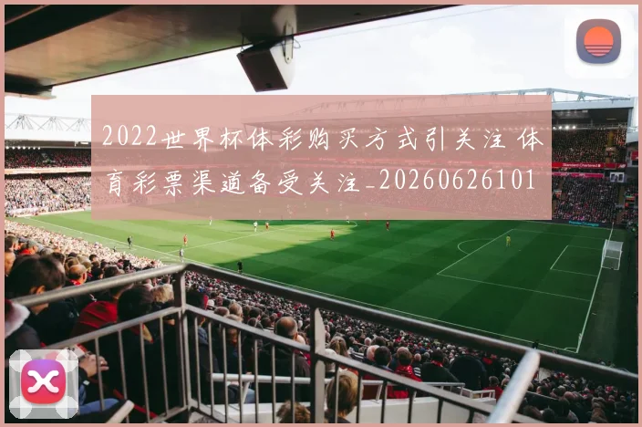 2022世界杯体彩购买方式引关注 体育彩票渠道备受关注_20260626101105