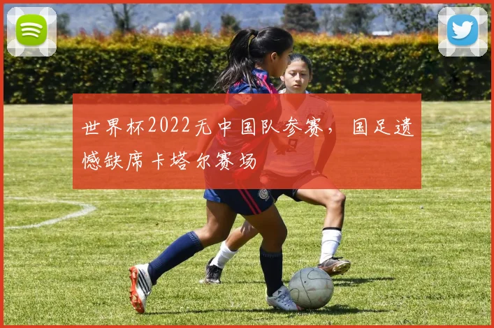 世界杯2022无中国队参赛，国足遗憾缺席卡塔尔赛场