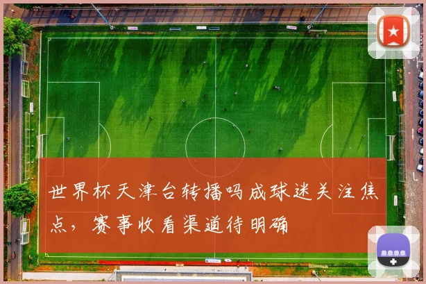 世界杯天津台转播吗成球迷关注焦点，赛事收看渠道待明确