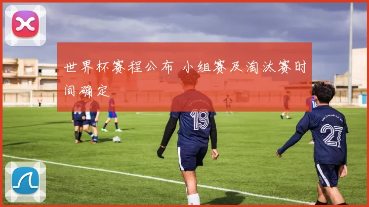 世界杯赛程公布 小组赛及淘汰赛时间确定