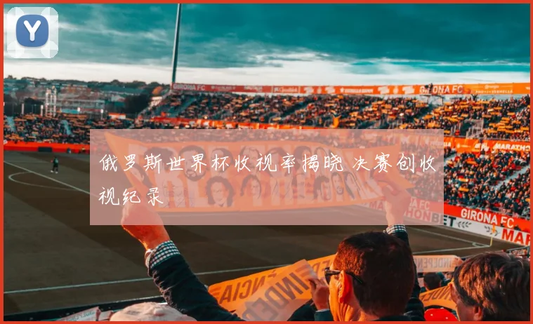 俄罗斯世界杯收视率揭晓 决赛创收视纪录