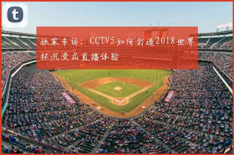 独家专访:CCTV5如何打造2018世界杯沉浸式直播体验