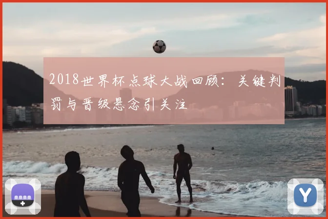 2018世界杯点球大战回顾：关键判罚与晋级悬念引关注