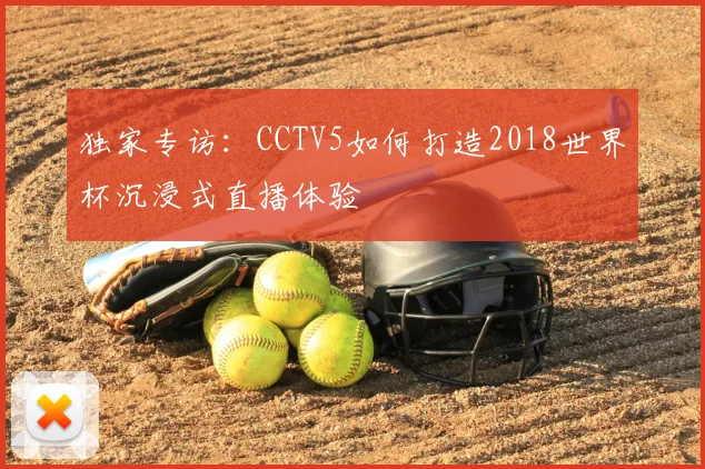 独家专访:CCTV5如何打造2018世界杯沉浸式直播体验