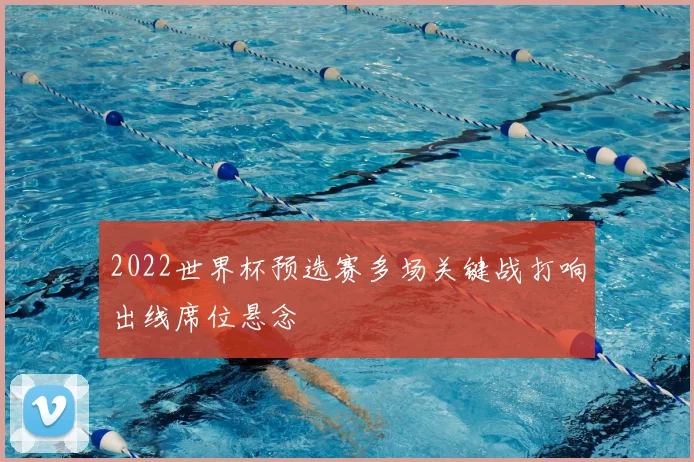 2022世界杯预选赛多场关键战打响出线席位悬念