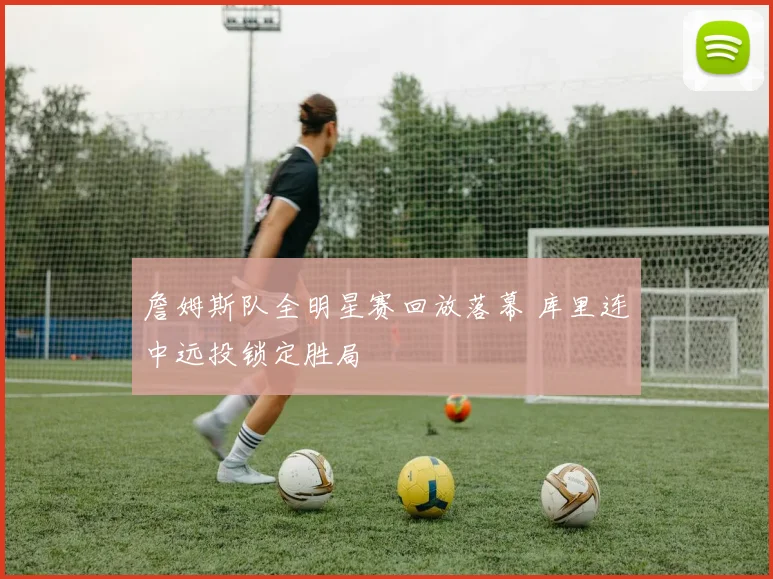 詹姆斯队全明星赛回放落幕 库里连中远投锁定胜局