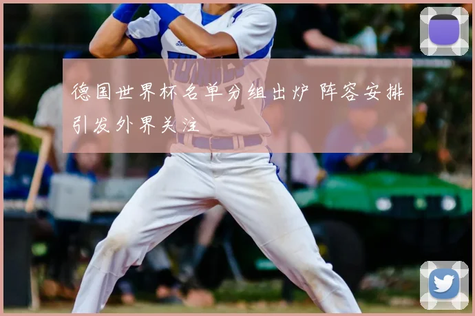 德国世界杯名单分组出炉 阵容安排引发外界关注