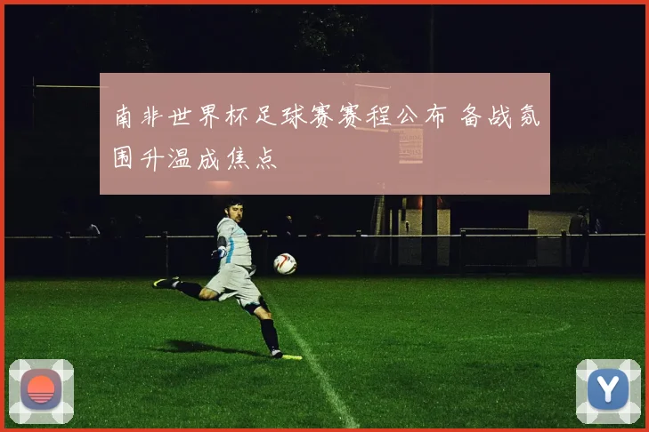 南非世界杯足球赛赛程公布 备战氛围升温成焦点