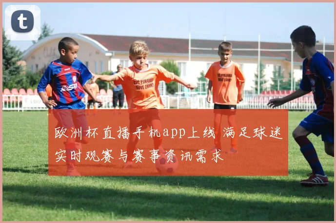 欧洲杯直播手机app上线 满足球迷实时观赛与赛事资讯需求