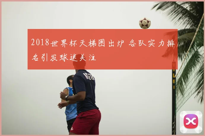 2018世界杯天梯图出炉 各队实力排名引发球迷关注