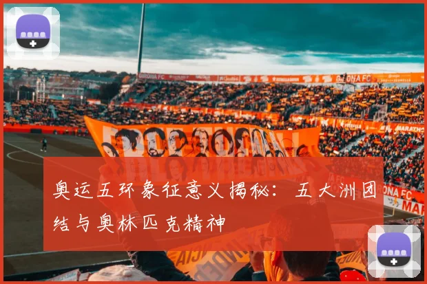 奥运五环象征意义揭秘:五大洲团结与奥林匹克精神