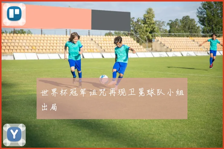 世界杯冠军诅咒再现卫冕球队小组出局