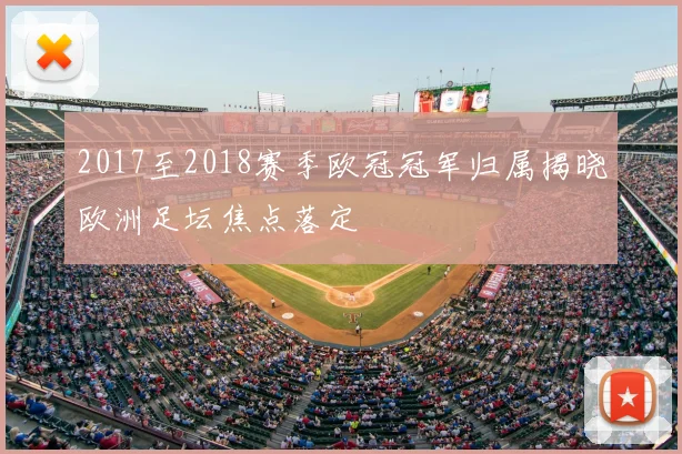 2017至2018赛季欧冠冠军归属揭晓欧洲足坛焦点落定