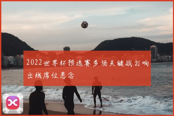 2022世界杯预选赛多场关键战打响出线席位悬念