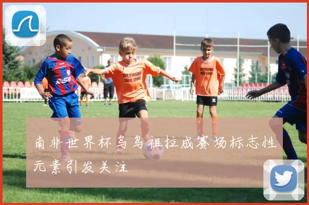南非世界杯乌乌祖拉成赛场标志性元素引发关注