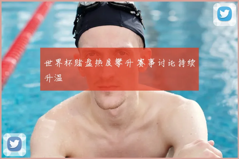 世界杯赌盘热度攀升 赛事讨论持续升温