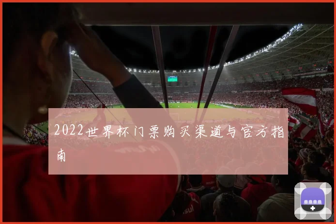2022世界杯门票购买渠道与官方指南