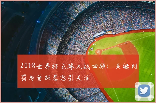 2018世界杯点球大战回顾：关键判罚与晋级悬念引关注