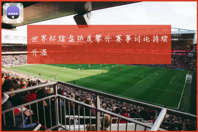 世界杯赌盘热度攀升 赛事讨论持续升温