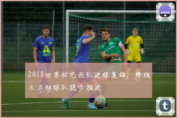 2018世界杯巴西队进球集锦：锋线火力助球队稳步推进