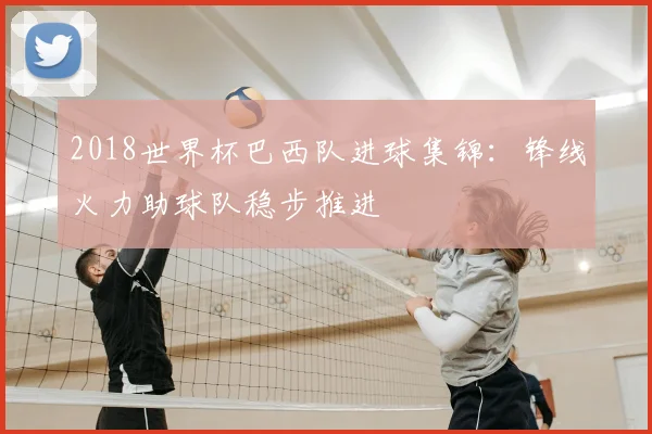 2018世界杯巴西队进球集锦：锋线火力助球队稳步推进