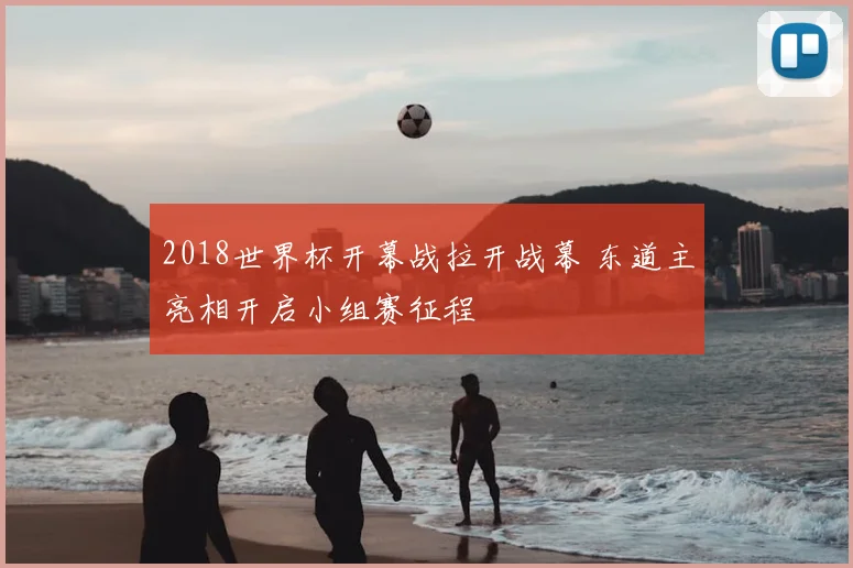2018世界杯开幕战拉开战幕 东道主亮相开启小组赛征程