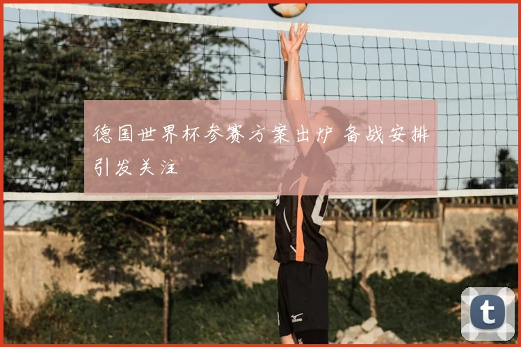 德国世界杯参赛方案出炉 备战安排引发关注