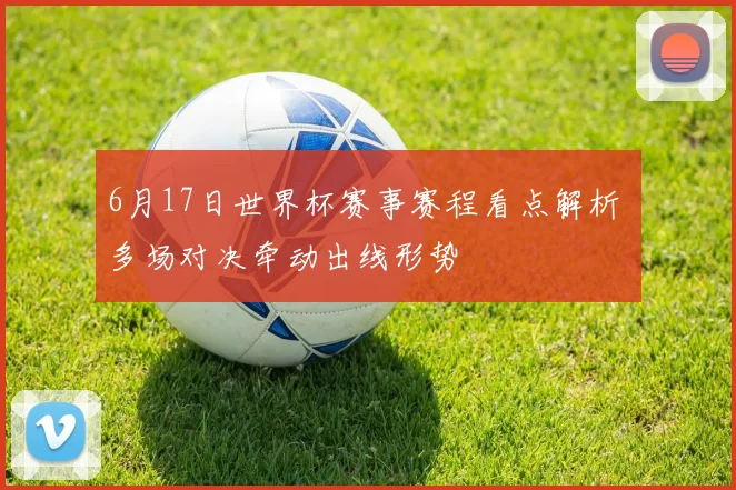 6月17日世界杯赛事赛程看点解析 多场对决牵动出线形势