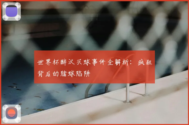 世界杯醉汉买球事件全解析:疯狂背后的赌球陷阱