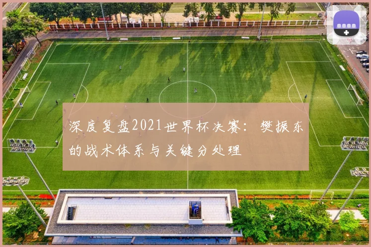 深度复盘2021世界杯决赛:樊振东的战术体系与关键分处理