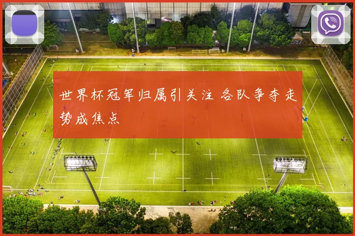 世界杯冠军归属引关注 各队争夺走势成焦点