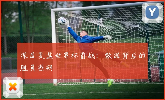 深度复盘世界杯首战:数据背后的胜负密码