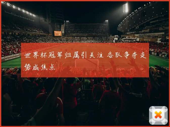 世界杯冠军归属引关注 各队争夺走势成焦点