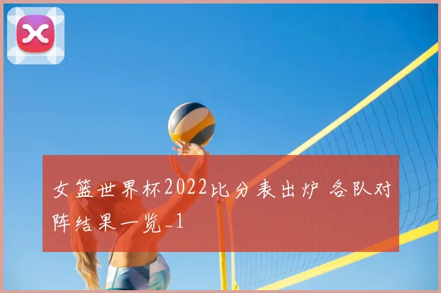 女篮世界杯2022比分表出炉 各队对阵结果一览_1