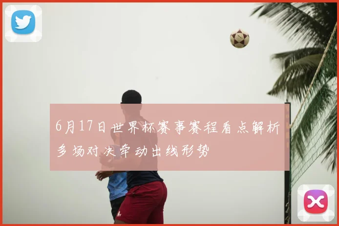 6月17日世界杯赛事赛程看点解析 多场对决牵动出线形势