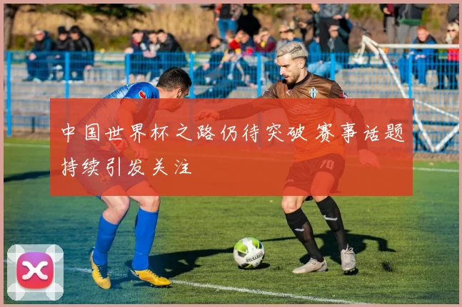 中国世界杯之路仍待突破 赛事话题持续引发关注