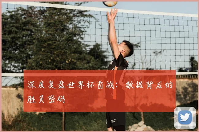 深度复盘世界杯首战:数据背后的胜负密码
