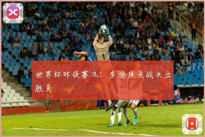 世界杯昨夜赛况:多场焦点战决出胜负