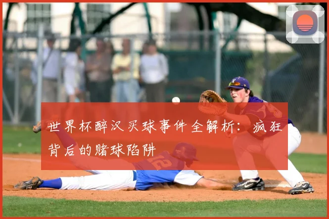 世界杯醉汉买球事件全解析:疯狂背后的赌球陷阱