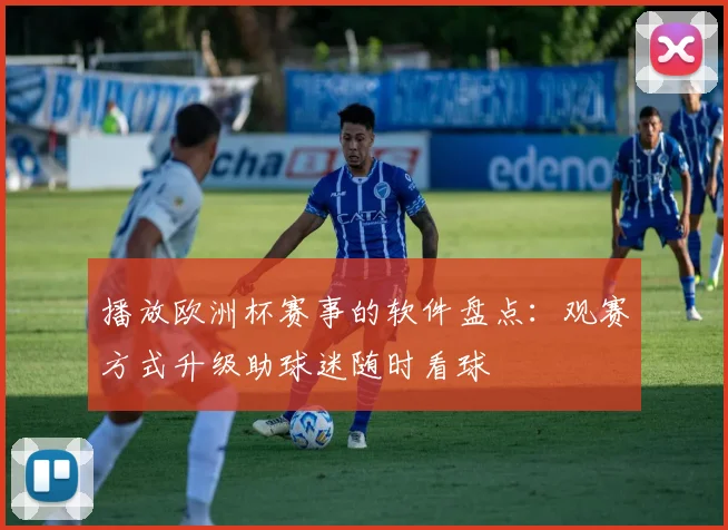 播放欧洲杯赛事的软件盘点:观赛方式升级助球迷随时看球