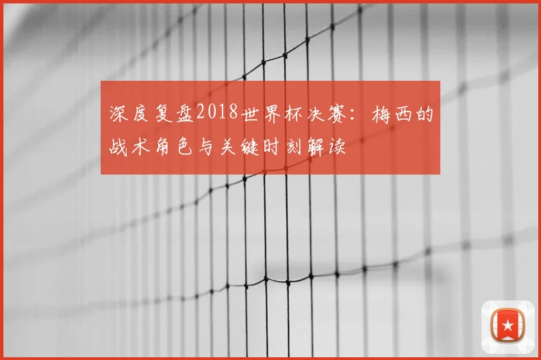 深度复盘2018世界杯决赛:梅西的战术角色与关键时刻解读