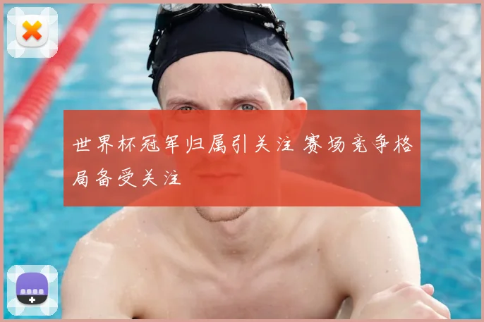 世界杯冠军归属引关注 赛场竞争格局备受关注