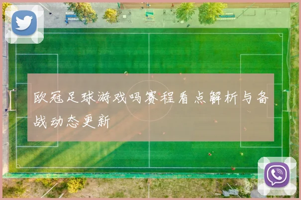 欧冠足球游戏吗赛程看点解析与备战动态更新