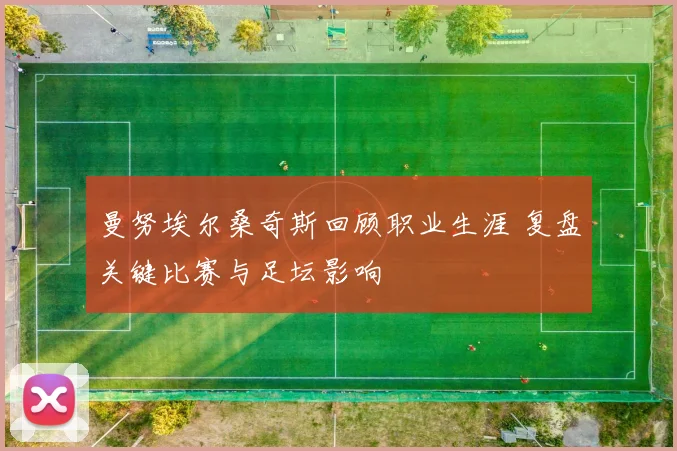 曼努埃尔桑奇斯回顾职业生涯 复盘关键比赛与足坛影响