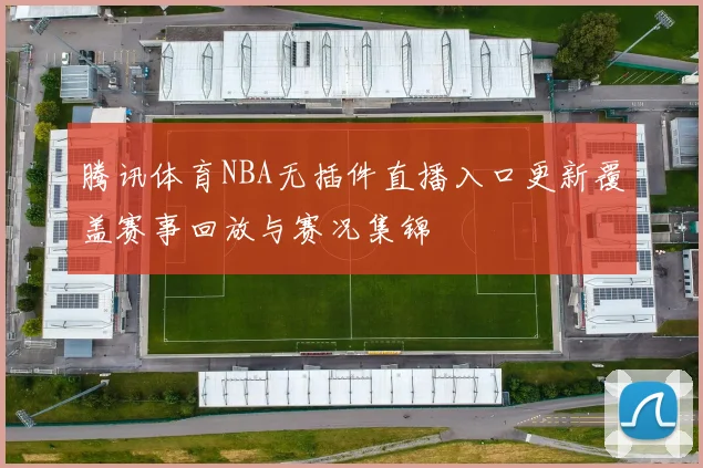 腾讯体育NBA无插件直播入口更新覆盖赛事回放与赛况集锦