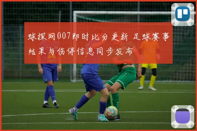 球探网007即时比分更新 足球赛事结果与伤停信息同步发布