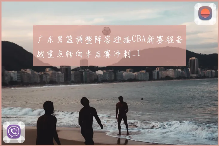 广东男篮调整阵容迎接CBA新赛程备战重点转向季后赛冲刺_1