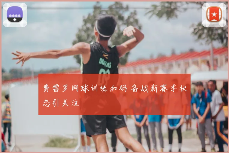 费雷罗网球训练加码 备战新赛季状态引关注
