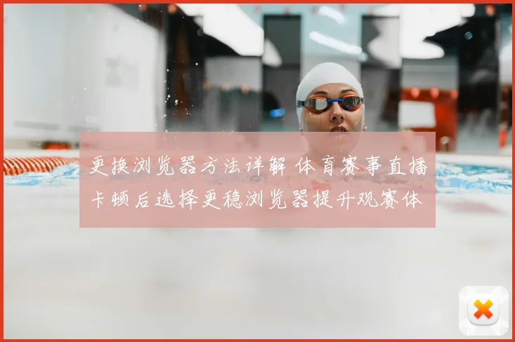 更换浏览器方法详解 体育赛事直播卡顿后选择更稳浏览器提升观赛体验