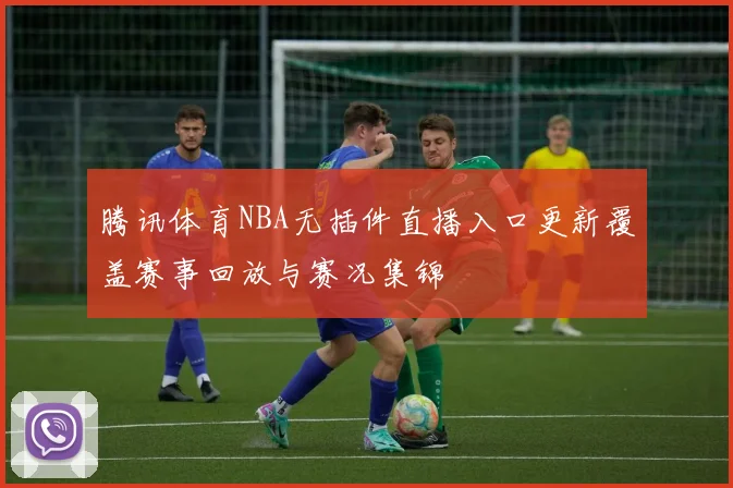 腾讯体育NBA无插件直播入口更新覆盖赛事回放与赛况集锦